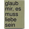 Glaub mir, es muss Liebe sein by Gabriele Diechler