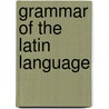 Grammar Of The Latin Language by Solomon Stoddard