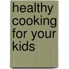 Healthy Cooking For Your Kids by Unknown