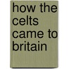 How The Celts Came To Britain by Michael A. Morse