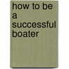 How To Be A Successful Boater door Onbekend