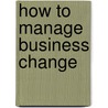 How To Manage Business Change door The Office of Government Commerce