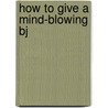 How To Give A Mind-blowing Bj by Lisa Sussman