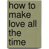 How to Make Love All the Time door Barbara De Angelis