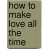 How to Make Love All the Time by Barbara De Angelis