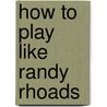 How to Play Like Randy Rhoads by Andy Aledort
