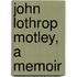 John Lothrop Motley, A Memoir