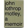 John Lothrop Motley, A Memoir door Oliver Wendell Hommes