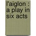 L'Aiglon : A Play In Six Acts