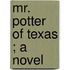 Mr. Potter Of Texas ; A Novel