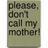 Please, Don't Call My Mother!
