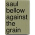 Saul Bellow Against the Grain