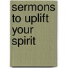 Sermons To Uplift Your Spirit by Carol A. Holzweiss