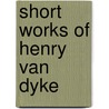 Short Works Of Henry Van Dyke door Henry Van Dyke