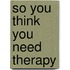 So You Think You Need Therapy