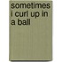 Sometimes I Curl Up In A Ball