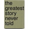 The Greatest Story Never Told by David Greene