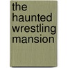 The Haunted Wrestling Mansion door M.E. Erickson