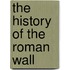 The History Of The Roman Wall