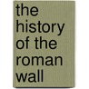 The History Of The Roman Wall by William Hutton