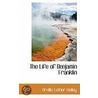 The Life Of Benjamin Franklin by Orville Luther Holley