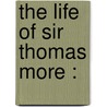 The Life Of Sir Thomas More : by Cresacre More