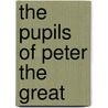 The Pupils Of Peter The Great by Robert Nisbet Bain