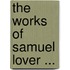 The Works Of Samuel Lover ...