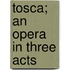 Tosca; An Opera In Three Acts