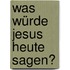 Was würde Jesus heute sagen?