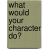 What Would Your Character Do? by Eric Maisel