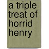 A Triple Treat Of Horrid Henry by Francesca Simon