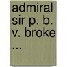 Admiral Sir P. B. V. Broke ... door John George Brighton