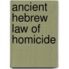 Ancient Hebrew Law Of Homicide by Mayer Sulzberger
