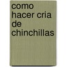 Como Hacer Cria de Chinchillas by Carlos A. de Lafuente