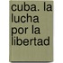 Cuba. La Lucha Por La Libertad