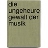 Die ungeheure Gewalt der Musik by Norbert Miller