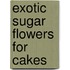 Exotic Sugar Flowers for Cakes