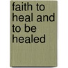 Faith To Heal And To Be Healed door Dennis B. Horne