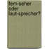 Fern-Seher oder Laut-Sprecher?