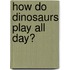 How Do Dinosaurs Play All Day?