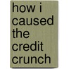 How I Caused The Credit Crunch door Tetsuya Ishikawa