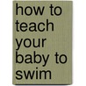 How To Teach Your Baby To Swim by Francoise Freedman
