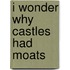 I Wonder Why Castles Had Moats