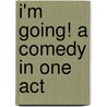 I'm Going! A Comedy In One Act by Tristan Bernard