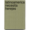 Latinoamerica Necesita Herejes door Xavier Saez-Llorens