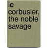 Le Corbusier, the Noble Savage door Friedr /. Vieweg