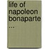 Life of Napoleon Bonaparte ...