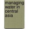 Managing Water in Central Asia door Philip Micklin