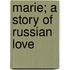 Marie; A Story Of Russian Love